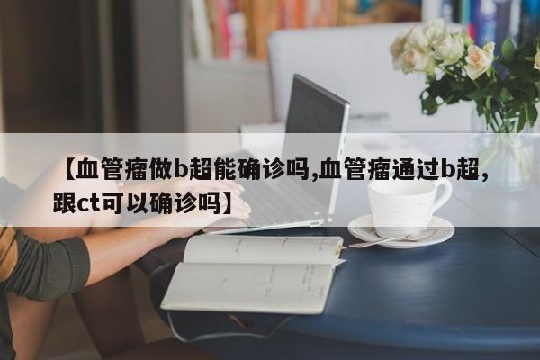 【血管瘤做b超能确诊吗,血管瘤通过b超,跟ct可以确诊吗】
