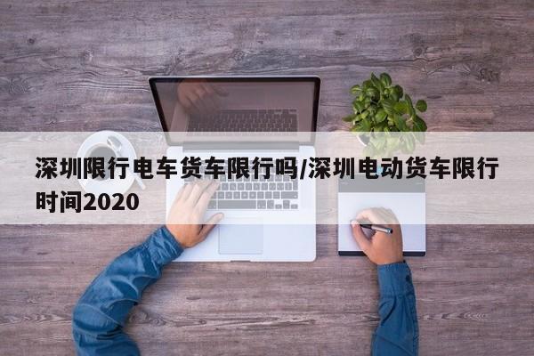 深圳限行电车货车限行吗/深圳电动货车限行时间2020