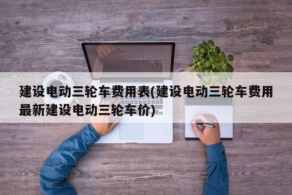 建设电动三轮车费用表(建设电动三轮车费用最新建设电动三轮车价)