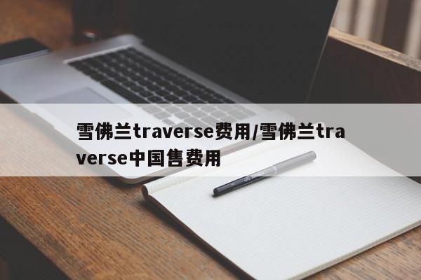 雪佛兰traverse费用/雪佛兰traverse中国售费用