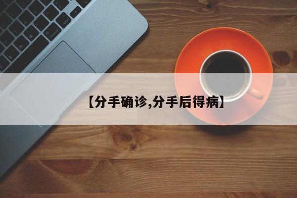 【分手确诊,分手后得病】