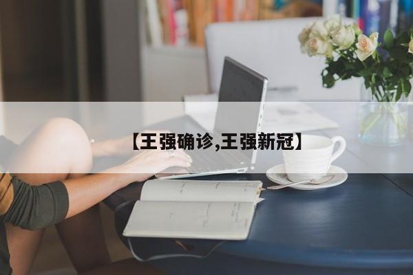 【王强确诊,王强新冠】