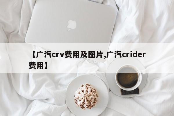 【广汽crv费用及图片,广汽crider费用】