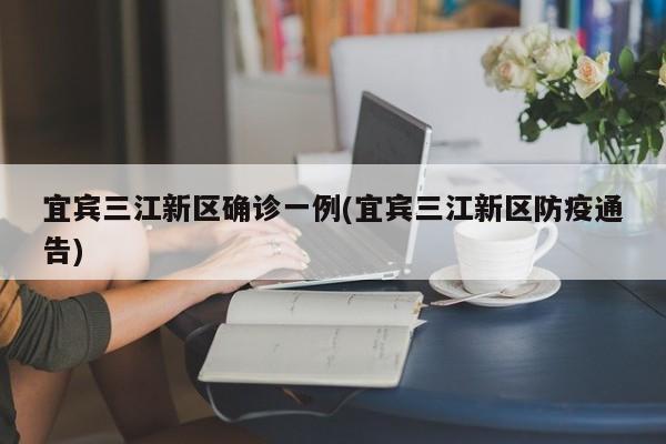 宜宾三江新区确诊一例(宜宾三江新区防疫通告)