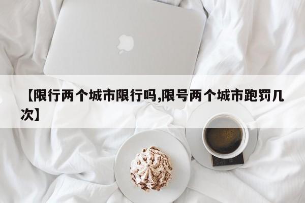 【限行两个城市限行吗,限号两个城市跑罚几次】