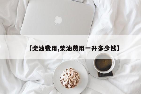 【柴油费用,柴油费用一升多少钱】