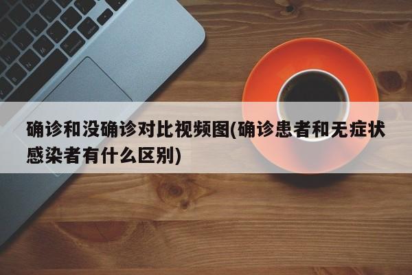 确诊和没确诊对比视频图(确诊患者和无症状感染者有什么区别)