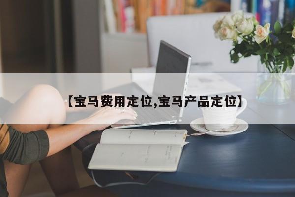 【宝马费用定位,宝马产品定位】