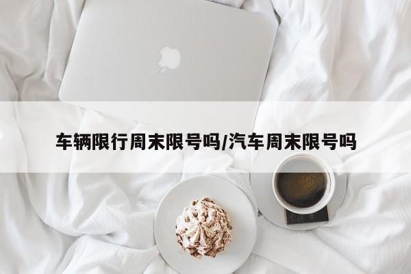 车辆限行周末限号吗/汽车周末限号吗