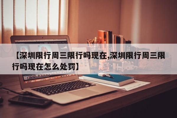 【深圳限行周三限行吗现在,深圳限行周三限行吗现在怎么处罚】
