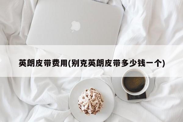 英朗皮带费用(别克英朗皮带多少钱一个)