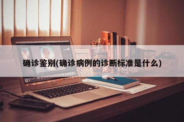 确诊鉴别(确诊病例的诊断标准是什么)