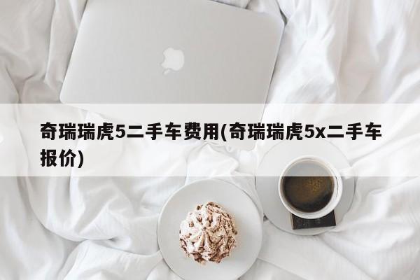 奇瑞瑞虎5二手车费用(奇瑞瑞虎5x二手车报价)