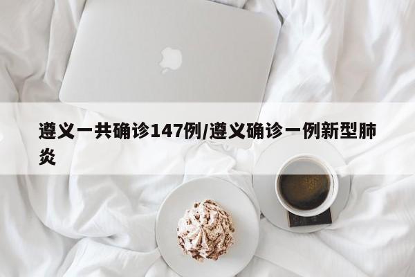 遵义一共确诊147例/遵义确诊一例新型肺炎