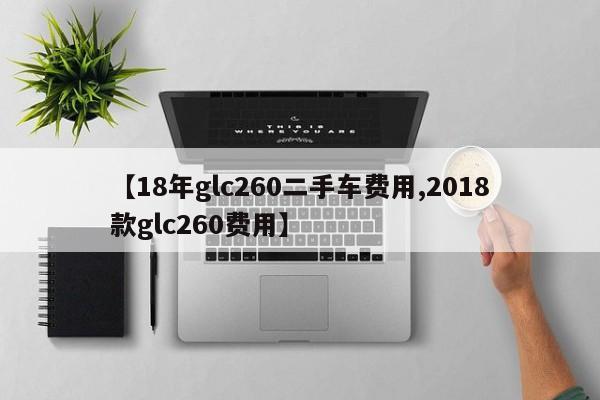 【18年glc260二手车费用,2018款glc260费用】