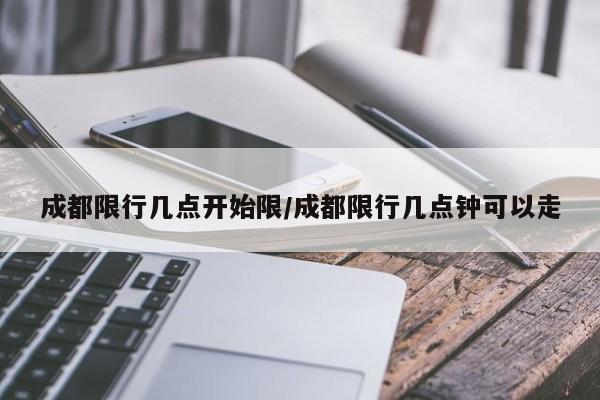 成都限行几点开始限/成都限行几点钟可以走