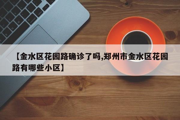 【金水区花园路确诊了吗,郑州市金水区花园路有哪些小区】