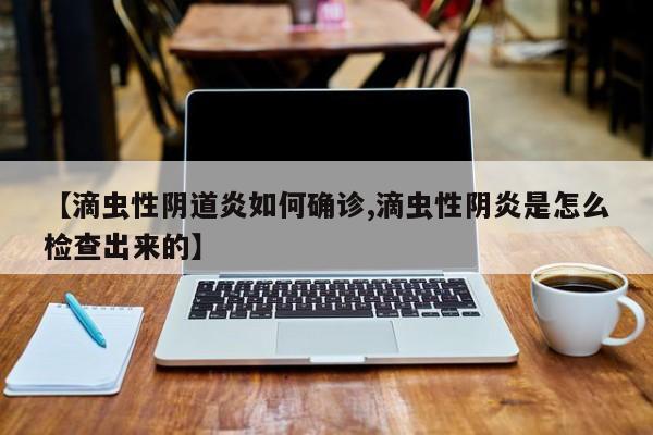 【滴虫性阴道炎如何确诊,滴虫性阴炎是怎么检查出来的】