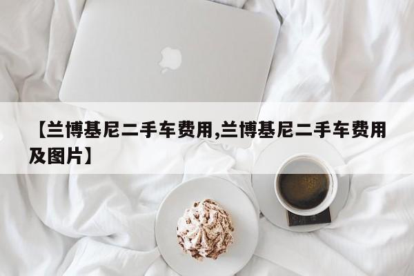 【兰博基尼二手车费用,兰博基尼二手车费用及图片】