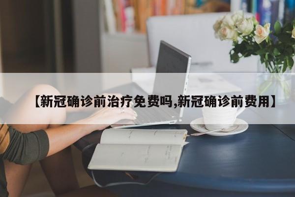 【新冠确诊前治疗免费吗,新冠确诊前费用】
