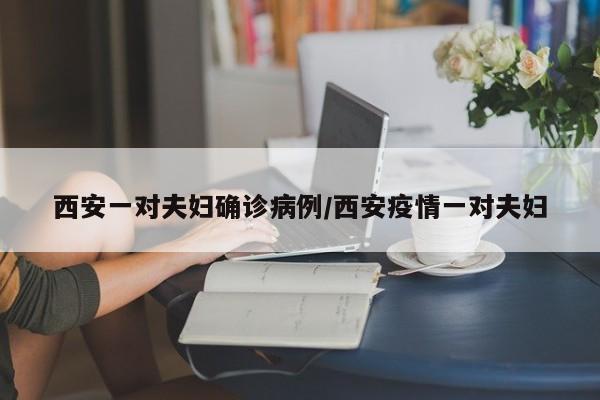 西安一对夫妇确诊病例/西安疫情一对夫妇