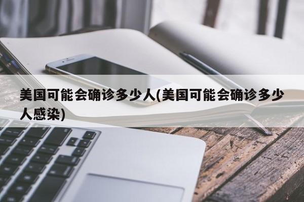 美国可能会确诊多少人(美国可能会确诊多少人感染)