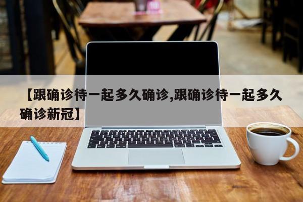 【跟确诊待一起多久确诊,跟确诊待一起多久确诊新冠】