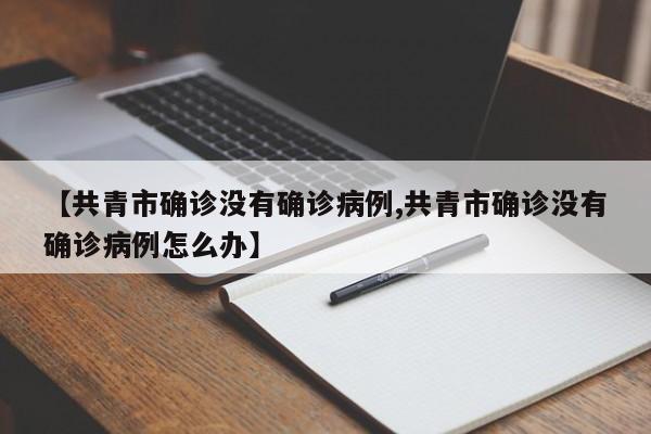 【共青市确诊没有确诊病例,共青市确诊没有确诊病例怎么办】