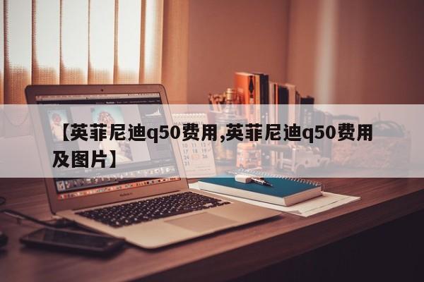 【英菲尼迪q50费用,英菲尼迪q50费用及图片】
