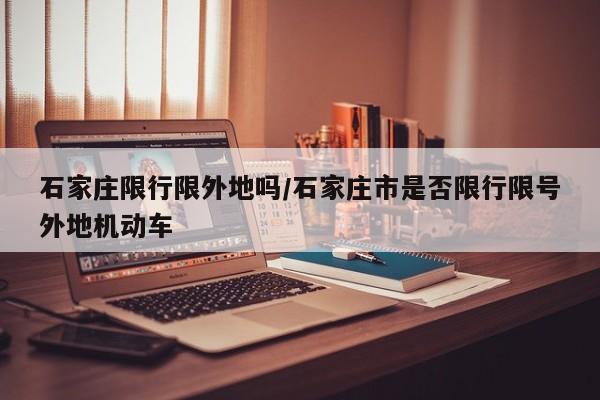 石家庄限行限外地吗/石家庄市是否限行限号外地机动车