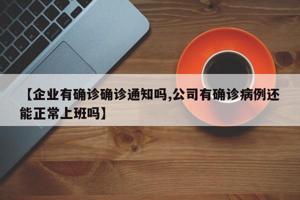 【企业有确诊确诊通知吗,公司有确诊病例还能正常上班吗】