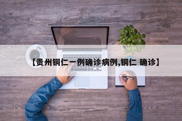 【贵州铜仁一例确诊病例,铜仁 确诊】