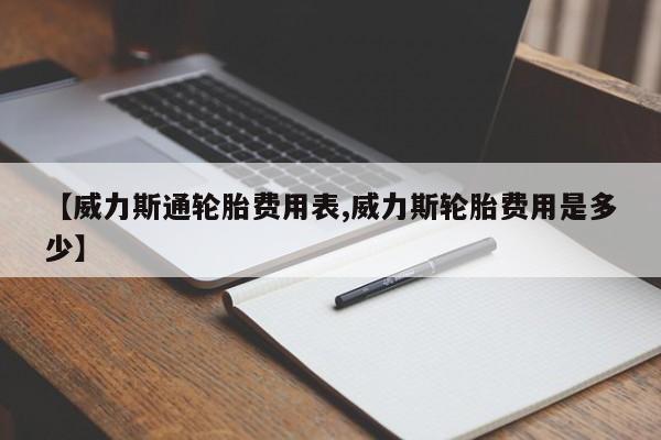 【威力斯通轮胎费用表,威力斯轮胎费用是多少】