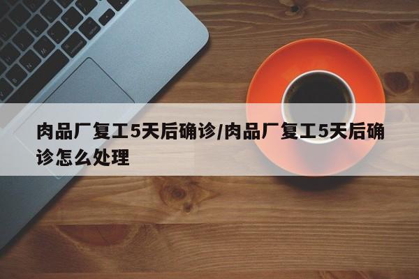 肉品厂复工5天后确诊/肉品厂复工5天后确诊怎么处理