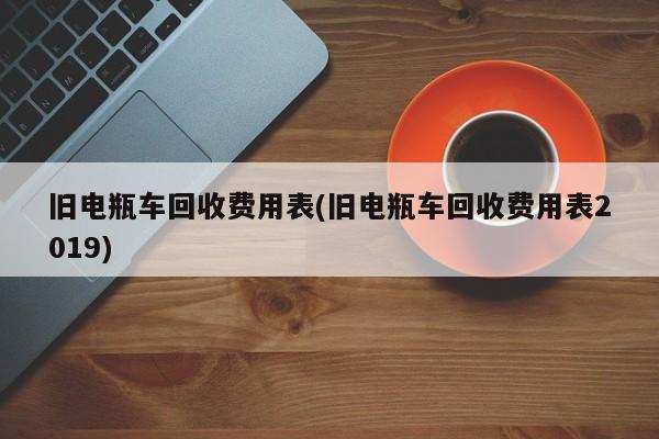 旧电瓶车回收费用表(旧电瓶车回收费用表2019)
