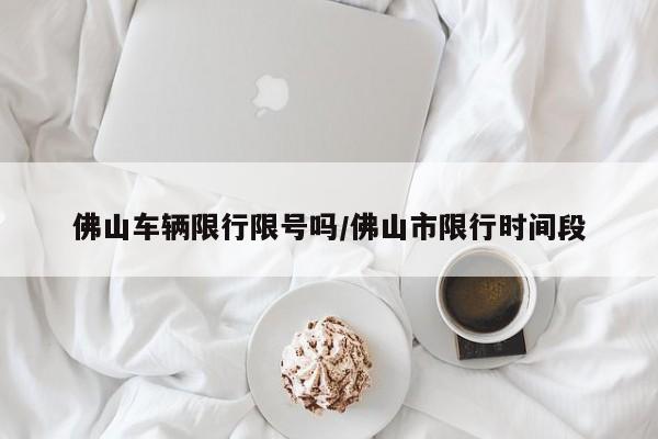 佛山车辆限行限号吗/佛山市限行时间段