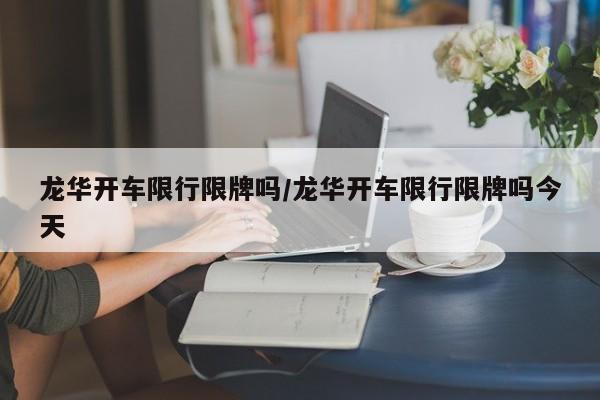 龙华开车限行限牌吗/龙华开车限行限牌吗今天