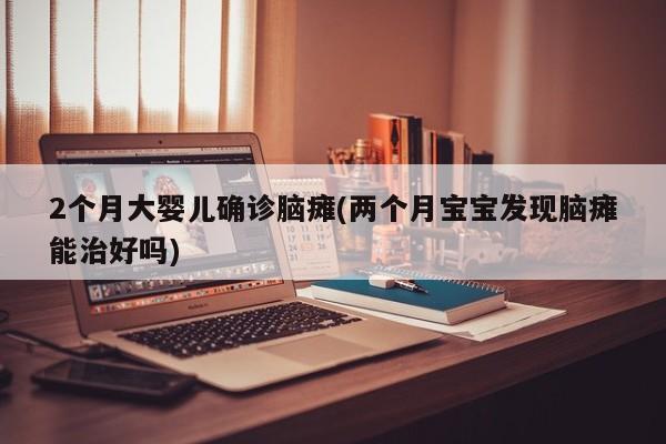 2个月大婴儿确诊脑瘫(两个月宝宝发现脑瘫能治好吗)