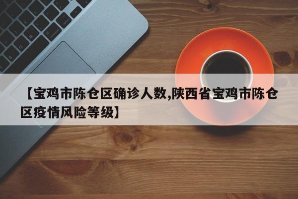 【宝鸡市陈仓区确诊人数,陕西省宝鸡市陈仓区疫情风险等级】
