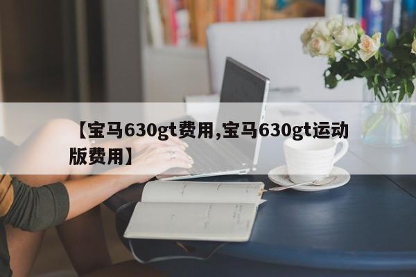 【宝马630gt费用,宝马630gt运动版费用】