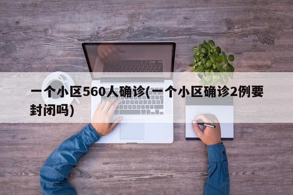 一个小区560人确诊(一个小区确诊2例要封闭吗)