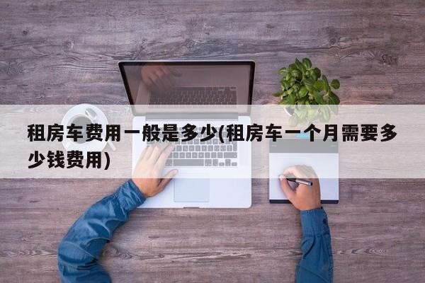 租房车费用一般是多少(租房车一个月需要多少钱费用)