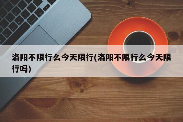 洛阳不限行么今天限行(洛阳不限行么今天限行吗)