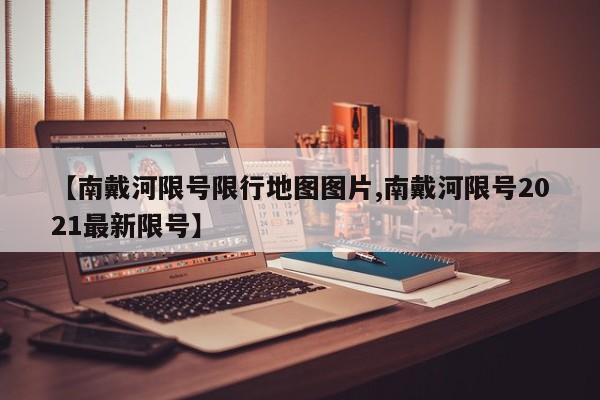 【南戴河限号限行地图图片,南戴河限号2021最新限号】