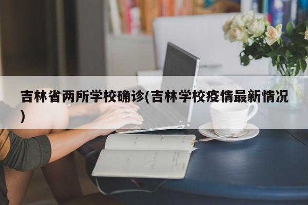 吉林省两所学校确诊(吉林学校疫情最新情况)