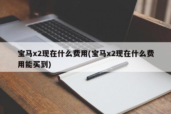 宝马x2现在什么费用(宝马x2现在什么费用能买到)