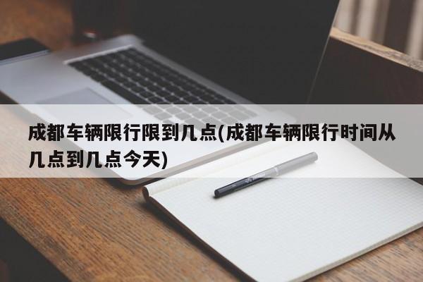 成都车辆限行限到几点(成都车辆限行时间从几点到几点今天)