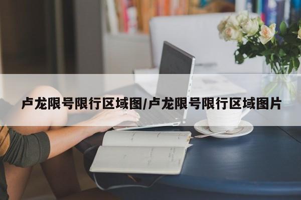 卢龙限号限行区域图/卢龙限号限行区域图片
