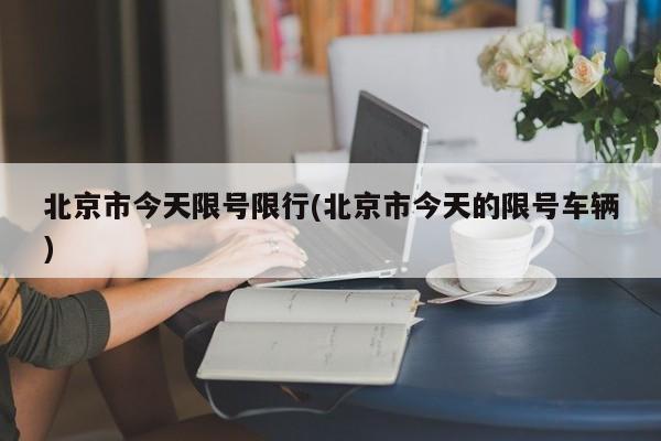 北京市今天限号限行(北京市今天的限号车辆)