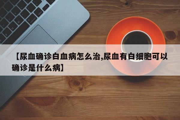 【尿血确诊白血病怎么治,尿血有白细胞可以确诊是什么病】